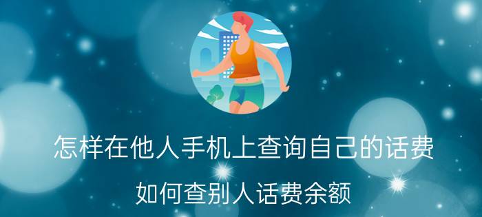 怎样在他人手机上查询自己的话费 如何查别人话费余额？